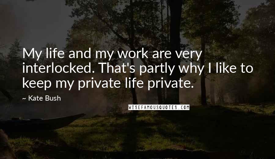 Kate Bush Quotes: My life and my work are very interlocked. That's partly why I like to keep my private life private.