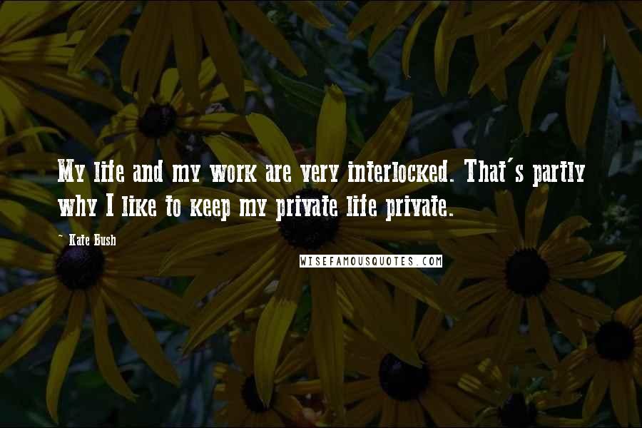 Kate Bush Quotes: My life and my work are very interlocked. That's partly why I like to keep my private life private.