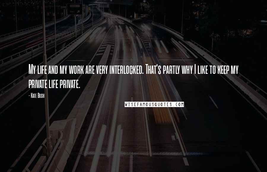 Kate Bush Quotes: My life and my work are very interlocked. That's partly why I like to keep my private life private.