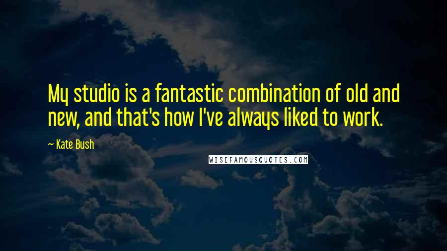 Kate Bush Quotes: My studio is a fantastic combination of old and new, and that's how I've always liked to work.