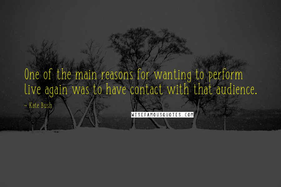 Kate Bush Quotes: One of the main reasons for wanting to perform live again was to have contact with that audience.