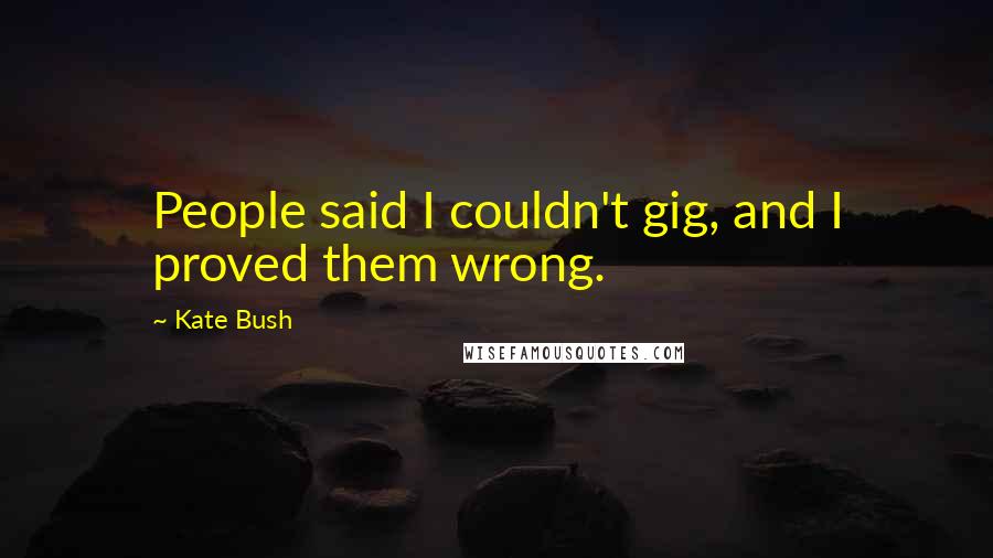 Kate Bush Quotes: People said I couldn't gig, and I proved them wrong.