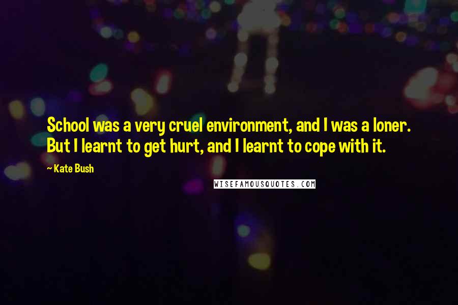 Kate Bush Quotes: School was a very cruel environment, and I was a loner. But I learnt to get hurt, and I learnt to cope with it.