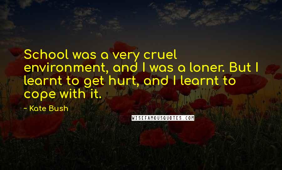 Kate Bush Quotes: School was a very cruel environment, and I was a loner. But I learnt to get hurt, and I learnt to cope with it.