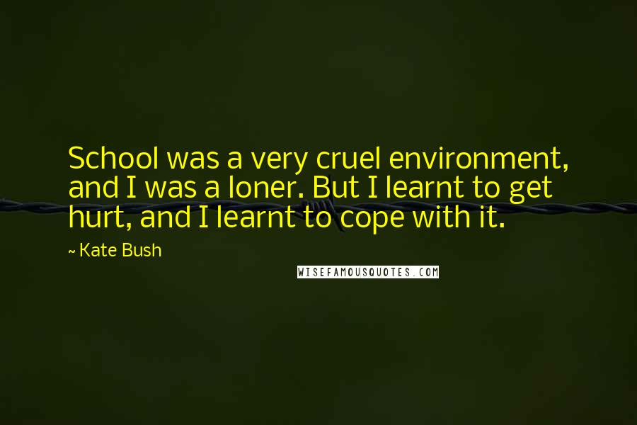 Kate Bush Quotes: School was a very cruel environment, and I was a loner. But I learnt to get hurt, and I learnt to cope with it.