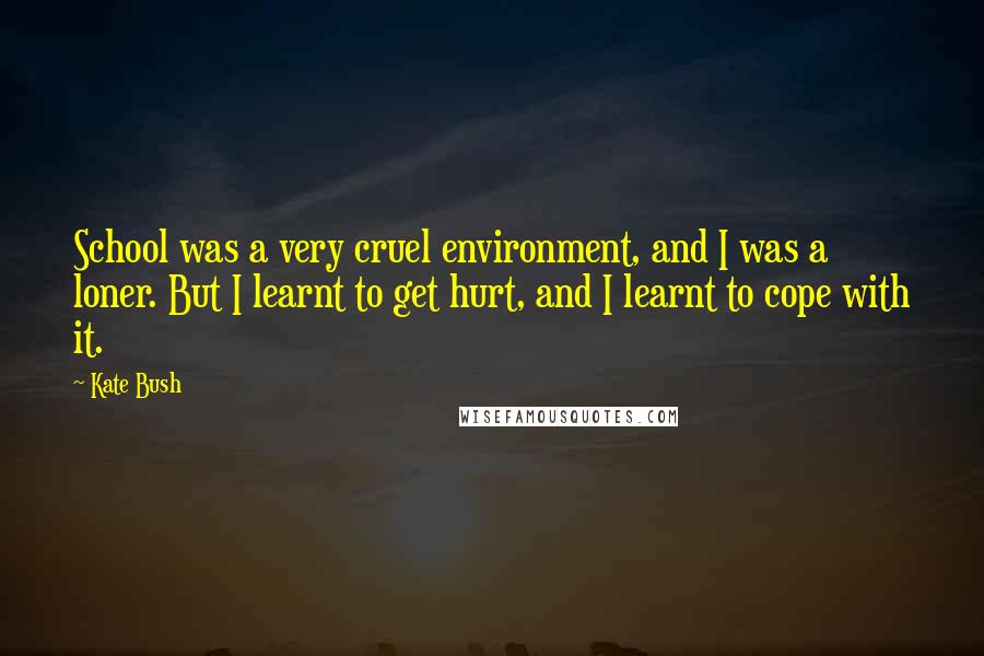 Kate Bush Quotes: School was a very cruel environment, and I was a loner. But I learnt to get hurt, and I learnt to cope with it.