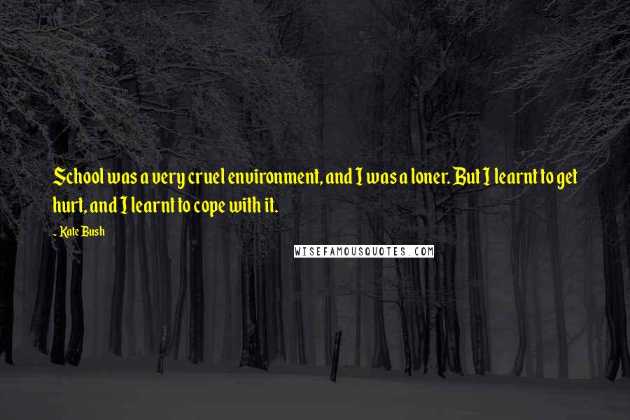 Kate Bush Quotes: School was a very cruel environment, and I was a loner. But I learnt to get hurt, and I learnt to cope with it.