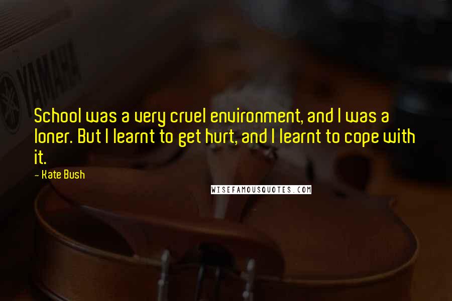 Kate Bush Quotes: School was a very cruel environment, and I was a loner. But I learnt to get hurt, and I learnt to cope with it.