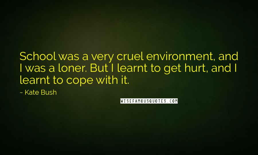 Kate Bush Quotes: School was a very cruel environment, and I was a loner. But I learnt to get hurt, and I learnt to cope with it.