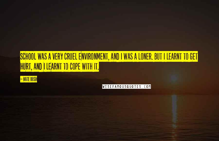 Kate Bush Quotes: School was a very cruel environment, and I was a loner. But I learnt to get hurt, and I learnt to cope with it.