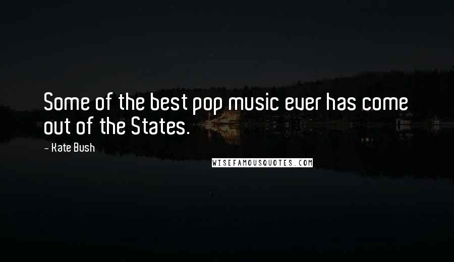 Kate Bush Quotes: Some of the best pop music ever has come out of the States.