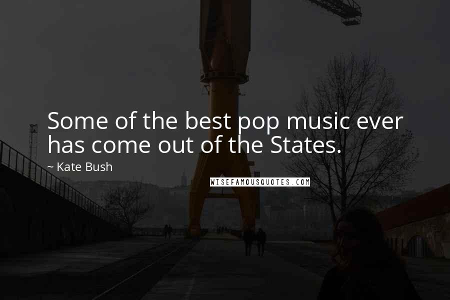 Kate Bush Quotes: Some of the best pop music ever has come out of the States.