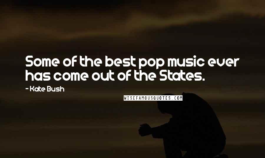 Kate Bush Quotes: Some of the best pop music ever has come out of the States.