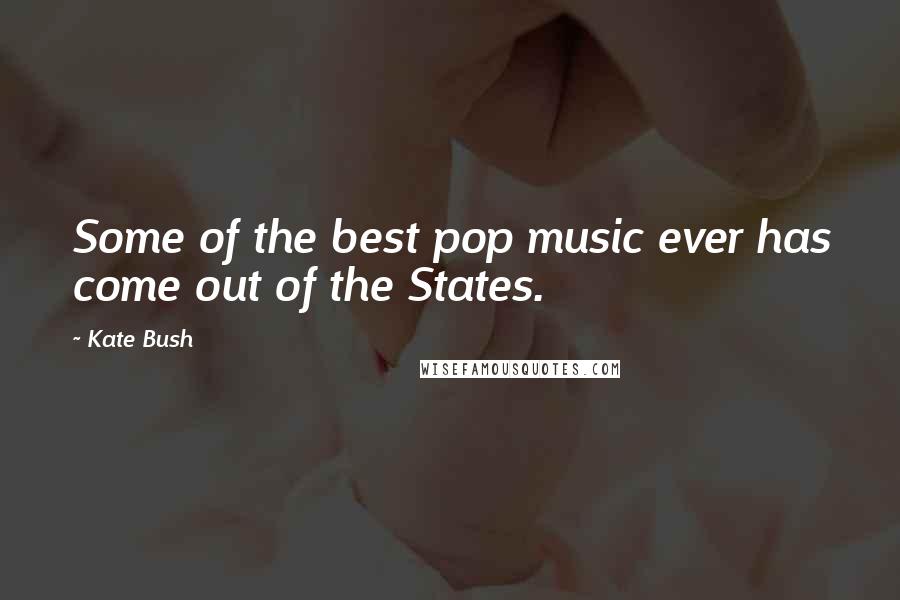 Kate Bush Quotes: Some of the best pop music ever has come out of the States.