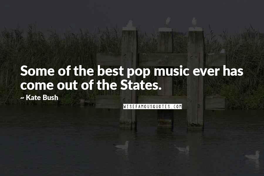 Kate Bush Quotes: Some of the best pop music ever has come out of the States.