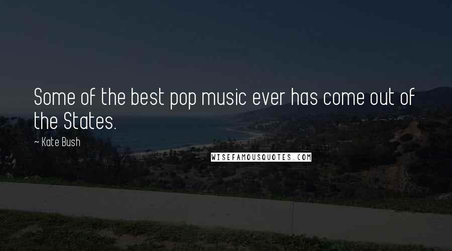 Kate Bush Quotes: Some of the best pop music ever has come out of the States.