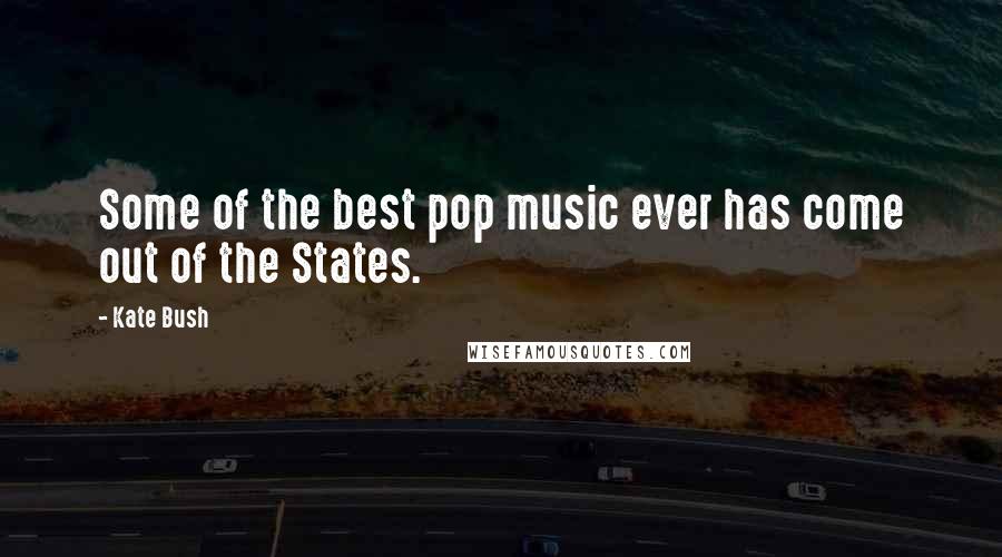 Kate Bush Quotes: Some of the best pop music ever has come out of the States.