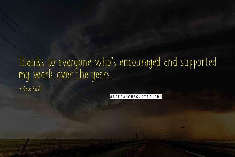 Kate Bush Quotes: Thanks to everyone who's encouraged and supported my work over the years.