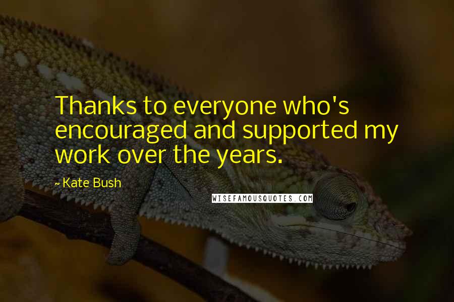 Kate Bush Quotes: Thanks to everyone who's encouraged and supported my work over the years.