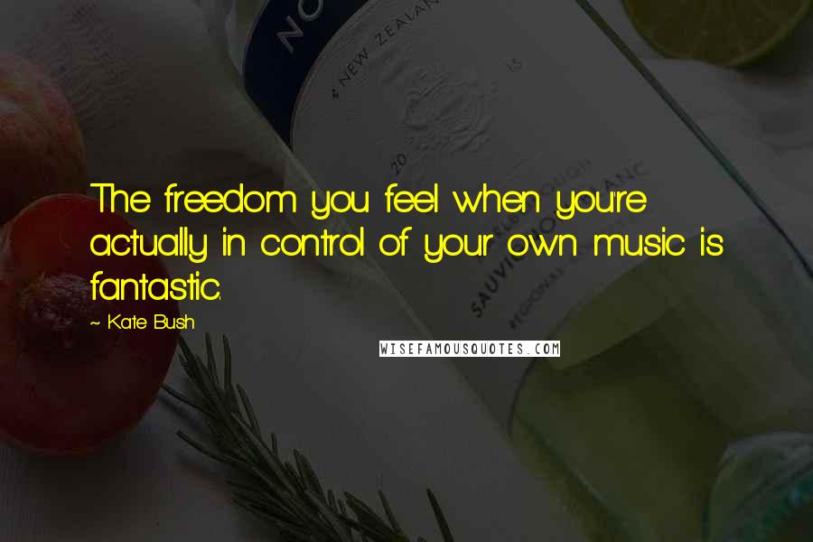 Kate Bush Quotes: The freedom you feel when you're actually in control of your own music is fantastic.
