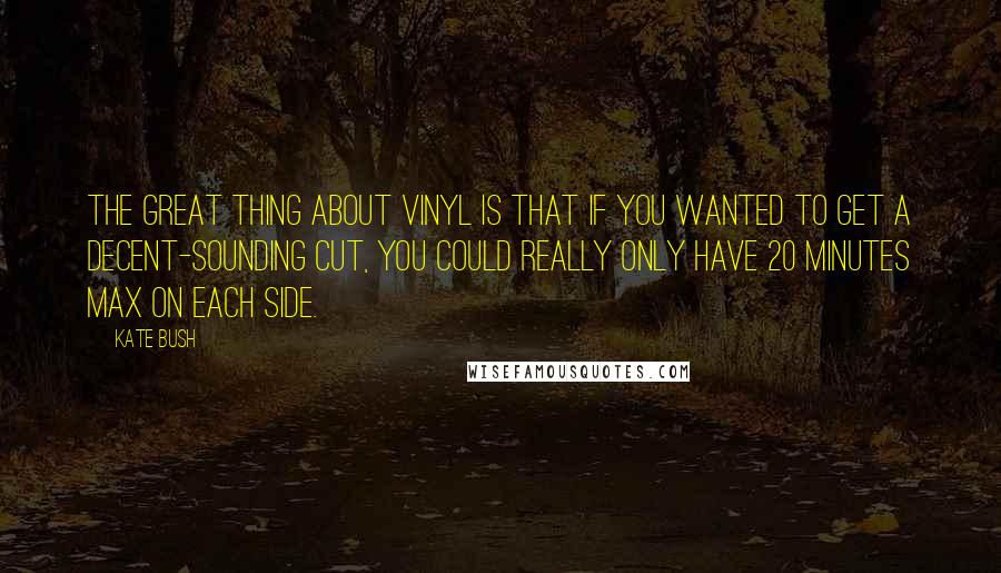 Kate Bush Quotes: The great thing about vinyl is that if you wanted to get a decent-sounding cut, you could really only have 20 minutes max on each side.