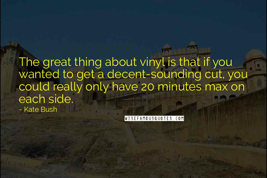 Kate Bush Quotes: The great thing about vinyl is that if you wanted to get a decent-sounding cut, you could really only have 20 minutes max on each side.