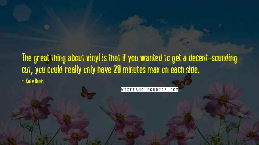 Kate Bush Quotes: The great thing about vinyl is that if you wanted to get a decent-sounding cut, you could really only have 20 minutes max on each side.