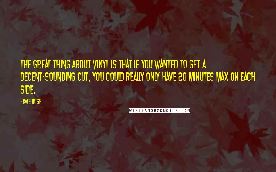 Kate Bush Quotes: The great thing about vinyl is that if you wanted to get a decent-sounding cut, you could really only have 20 minutes max on each side.