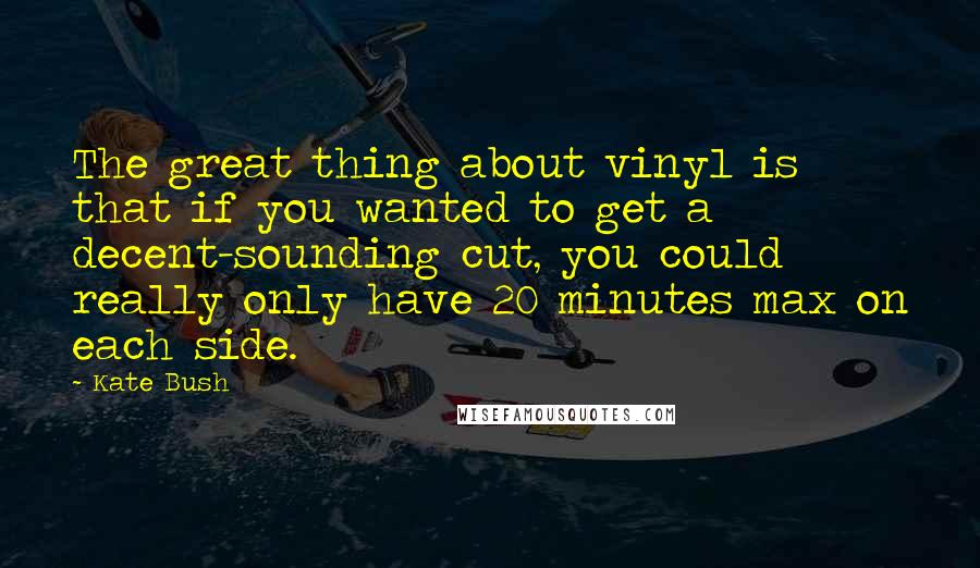 Kate Bush Quotes: The great thing about vinyl is that if you wanted to get a decent-sounding cut, you could really only have 20 minutes max on each side.