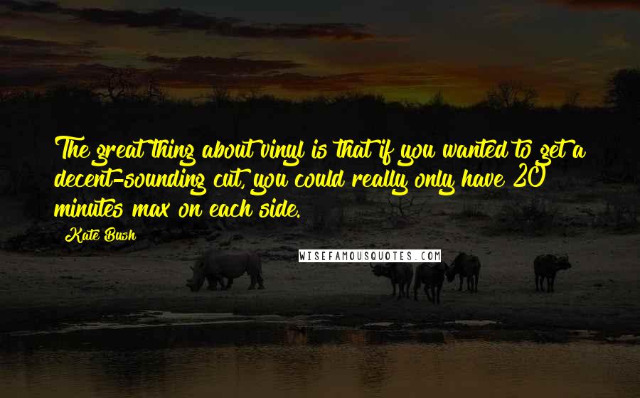 Kate Bush Quotes: The great thing about vinyl is that if you wanted to get a decent-sounding cut, you could really only have 20 minutes max on each side.