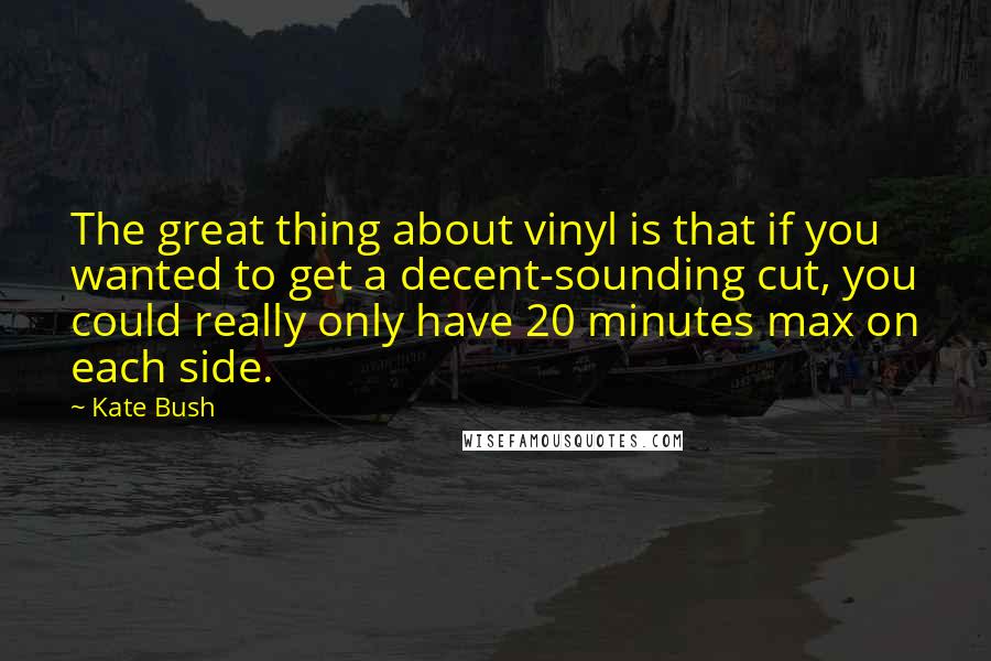 Kate Bush Quotes: The great thing about vinyl is that if you wanted to get a decent-sounding cut, you could really only have 20 minutes max on each side.