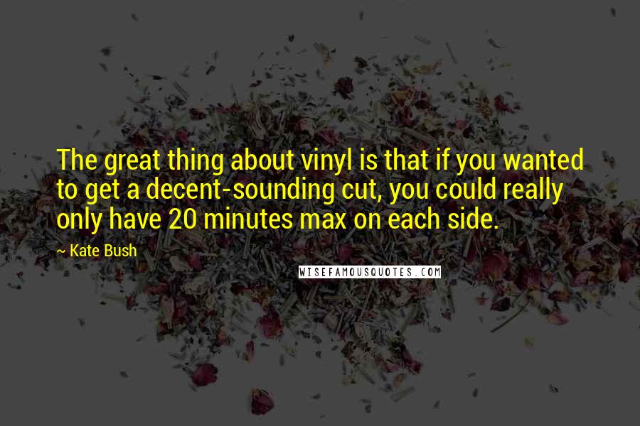 Kate Bush Quotes: The great thing about vinyl is that if you wanted to get a decent-sounding cut, you could really only have 20 minutes max on each side.