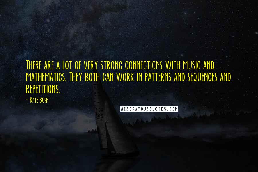 Kate Bush Quotes: There are a lot of very strong connections with music and mathematics. They both can work in patterns and sequences and repetitions.