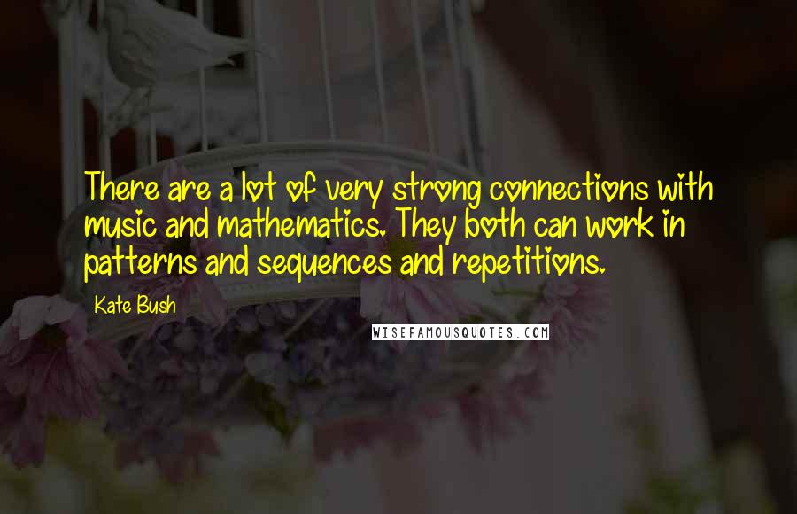 Kate Bush Quotes: There are a lot of very strong connections with music and mathematics. They both can work in patterns and sequences and repetitions.