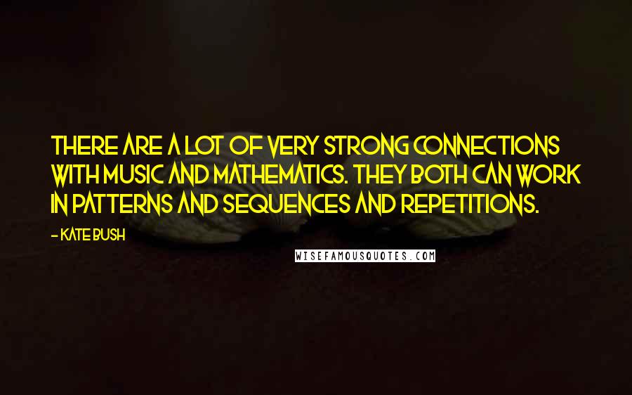Kate Bush Quotes: There are a lot of very strong connections with music and mathematics. They both can work in patterns and sequences and repetitions.