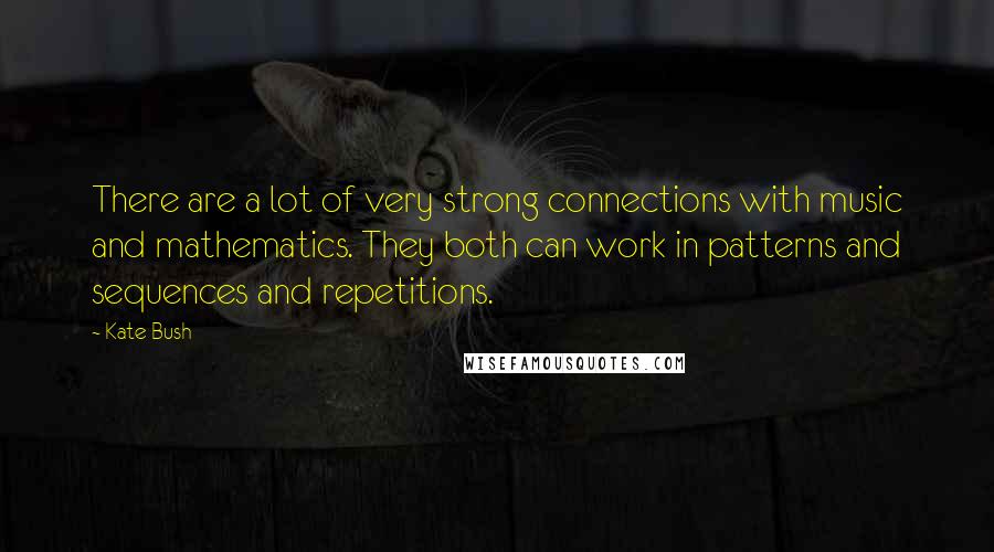 Kate Bush Quotes: There are a lot of very strong connections with music and mathematics. They both can work in patterns and sequences and repetitions.