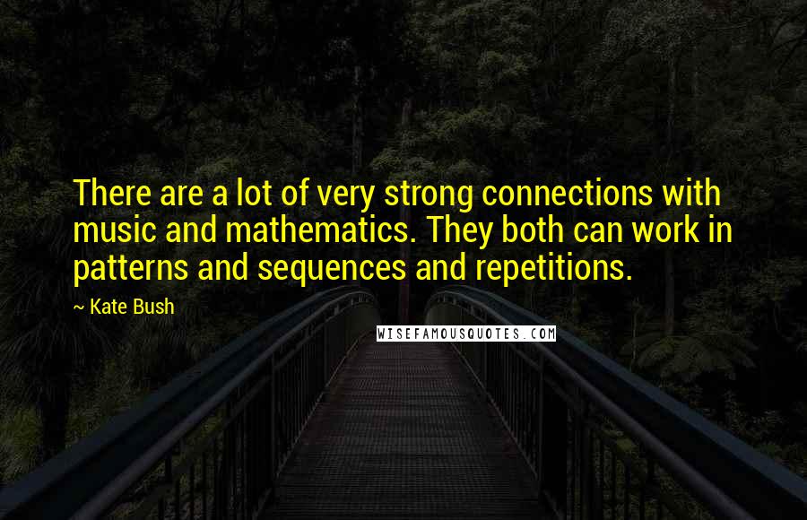 Kate Bush Quotes: There are a lot of very strong connections with music and mathematics. They both can work in patterns and sequences and repetitions.