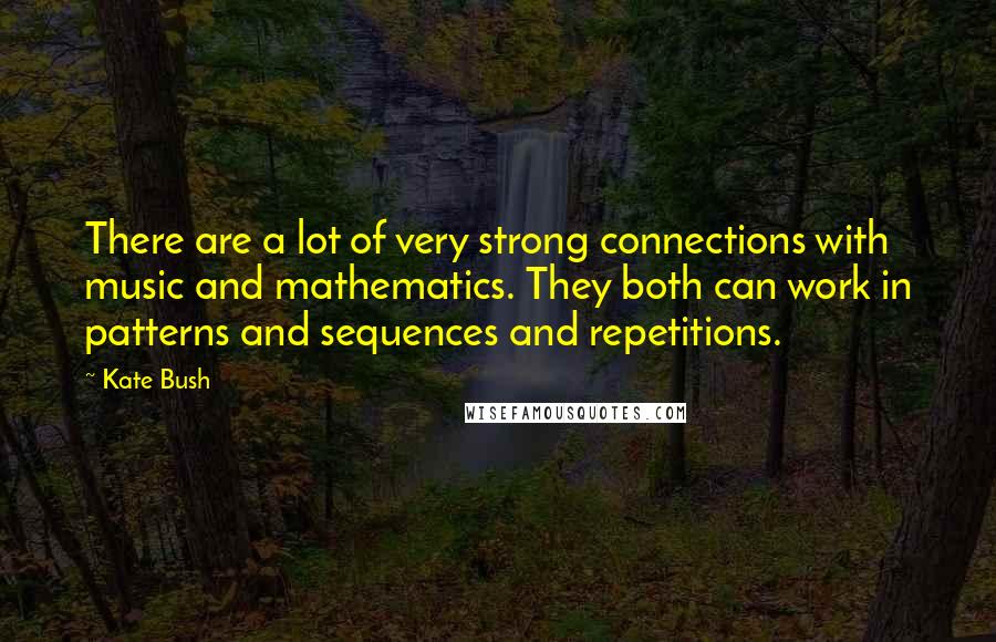 Kate Bush Quotes: There are a lot of very strong connections with music and mathematics. They both can work in patterns and sequences and repetitions.