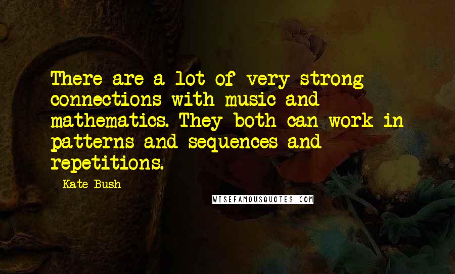 Kate Bush Quotes: There are a lot of very strong connections with music and mathematics. They both can work in patterns and sequences and repetitions.
