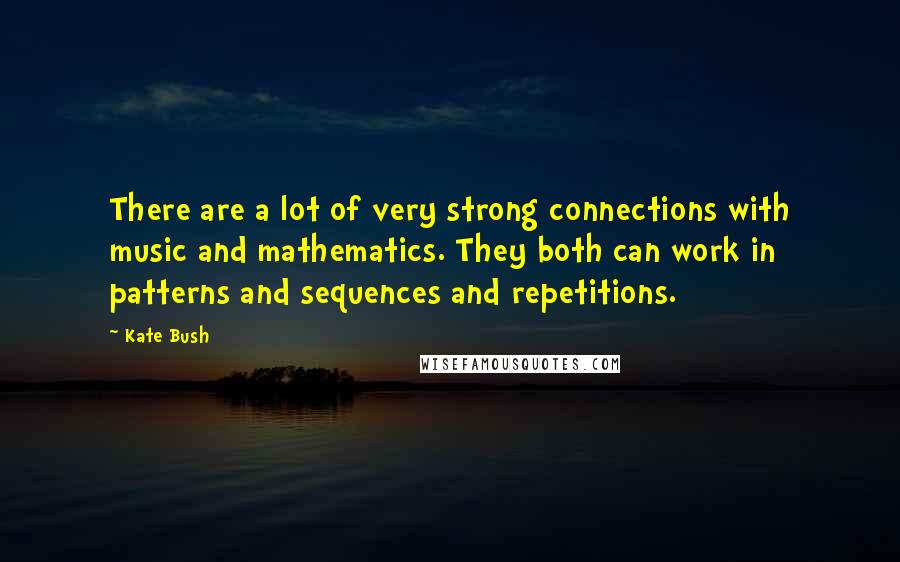 Kate Bush Quotes: There are a lot of very strong connections with music and mathematics. They both can work in patterns and sequences and repetitions.