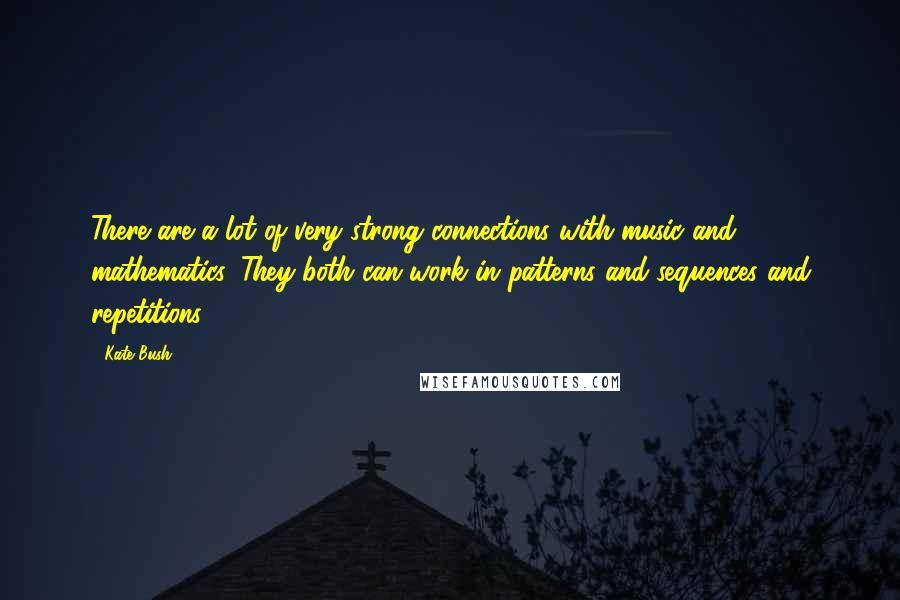 Kate Bush Quotes: There are a lot of very strong connections with music and mathematics. They both can work in patterns and sequences and repetitions.