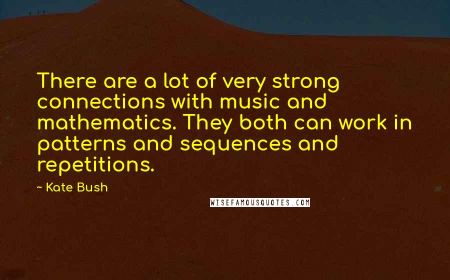 Kate Bush Quotes: There are a lot of very strong connections with music and mathematics. They both can work in patterns and sequences and repetitions.