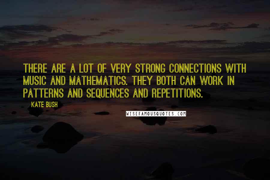 Kate Bush Quotes: There are a lot of very strong connections with music and mathematics. They both can work in patterns and sequences and repetitions.