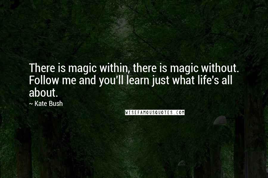 Kate Bush Quotes: There is magic within, there is magic without. Follow me and you'll learn just what life's all about.