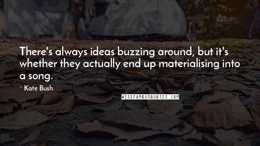 Kate Bush Quotes: There's always ideas buzzing around, but it's whether they actually end up materialising into a song.