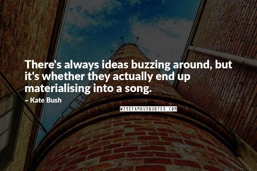 Kate Bush Quotes: There's always ideas buzzing around, but it's whether they actually end up materialising into a song.