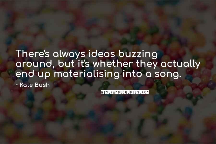 Kate Bush Quotes: There's always ideas buzzing around, but it's whether they actually end up materialising into a song.