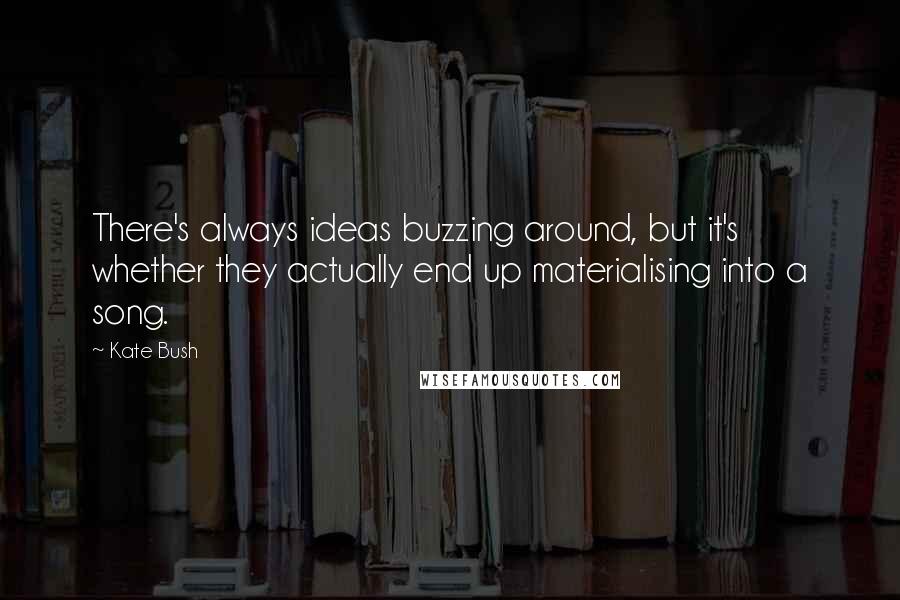 Kate Bush Quotes: There's always ideas buzzing around, but it's whether they actually end up materialising into a song.