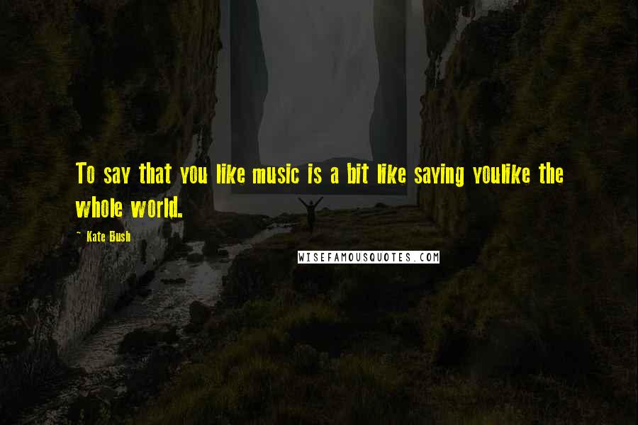 Kate Bush Quotes: To say that you like music is a bit like saying youlike the whole world.