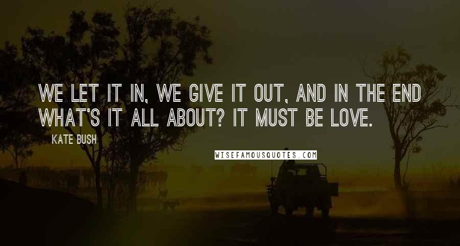 Kate Bush Quotes: We let it in, we give it out, and in the end what's it all about? It must be love.